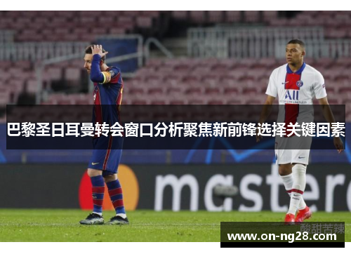 巴黎圣日耳曼转会窗口分析聚焦新前锋选择关键因素