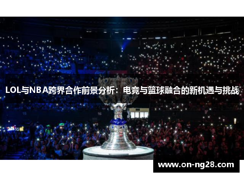 LOL与NBA跨界合作前景分析：电竞与篮球融合的新机遇与挑战