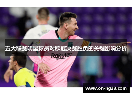 五大联赛明星球员对欧冠决赛胜负的关键影响分析