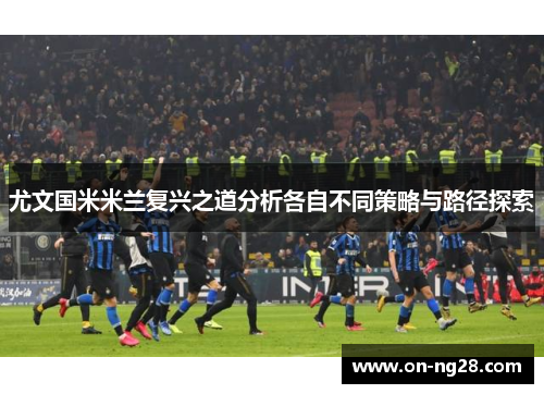 尤文国米米兰复兴之道分析各自不同策略与路径探索