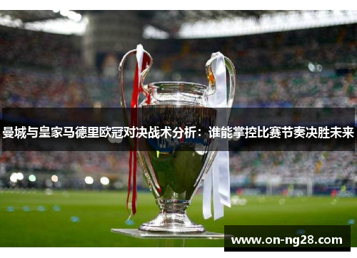 曼城与皇家马德里欧冠对决战术分析：谁能掌控比赛节奏决胜未来