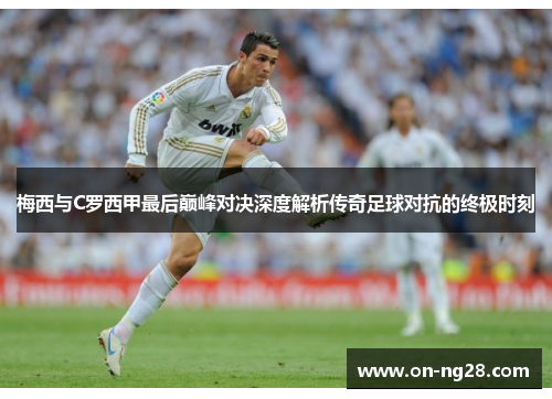 梅西与C罗西甲最后巅峰对决深度解析传奇足球对抗的终极时刻