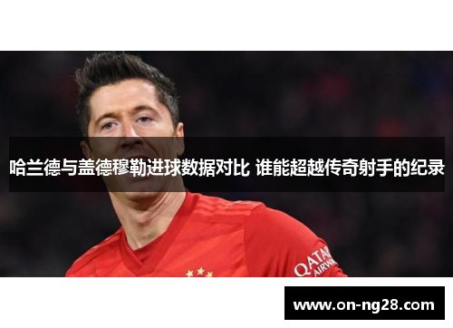 哈兰德与盖德穆勒进球数据对比 谁能超越传奇射手的纪录