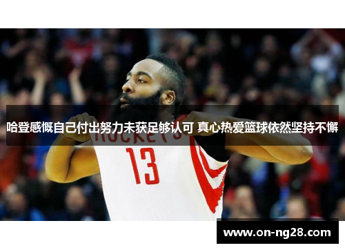 哈登感慨自己付出努力未获足够认可 真心热爱篮球依然坚持不懈