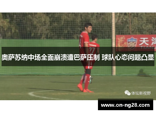 奥萨苏纳中场全面崩溃遭巴萨压制 球队心态问题凸显