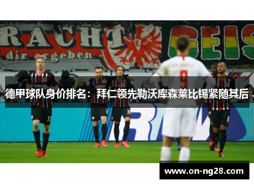 德甲球队身价排名：拜仁领先勒沃库森莱比锡紧随其后