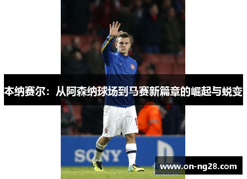 本纳赛尔：从阿森纳球场到马赛新篇章的崛起与蜕变