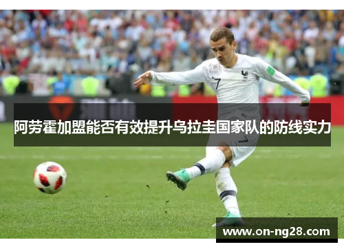 阿劳霍加盟能否有效提升乌拉圭国家队的防线实力