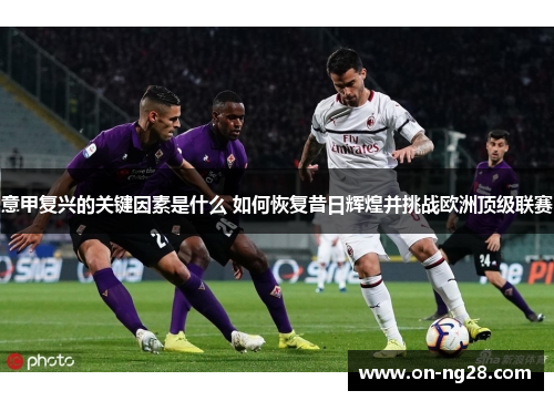 意甲复兴的关键因素是什么 如何恢复昔日辉煌并挑战欧洲顶级联赛