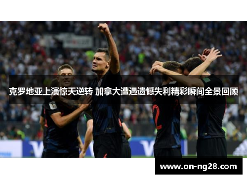 克罗地亚上演惊天逆转 加拿大遭遇遗憾失利精彩瞬间全景回顾