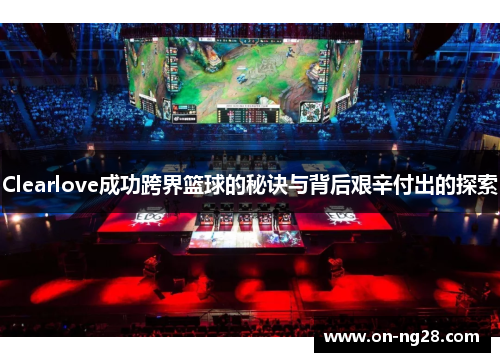 Clearlove成功跨界篮球的秘诀与背后艰辛付出的探索