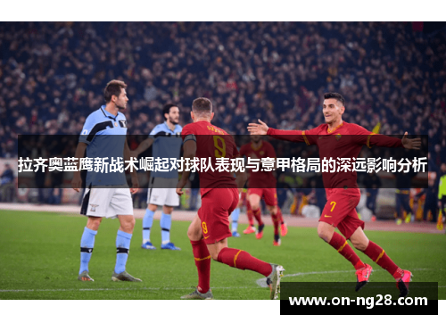 拉齐奥蓝鹰新战术崛起对球队表现与意甲格局的深远影响分析