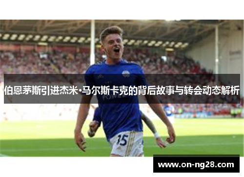 伯恩茅斯引进杰米·马尔斯卡克的背后故事与转会动态解析