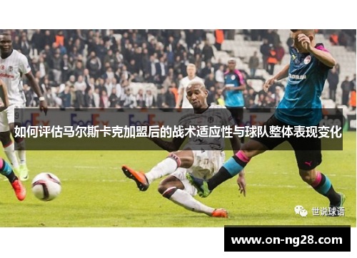 如何评估马尔斯卡克加盟后的战术适应性与球队整体表现变化