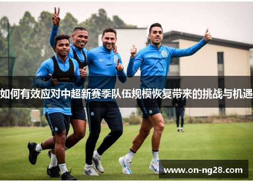 如何有效应对中超新赛季队伍规模恢复带来的挑战与机遇