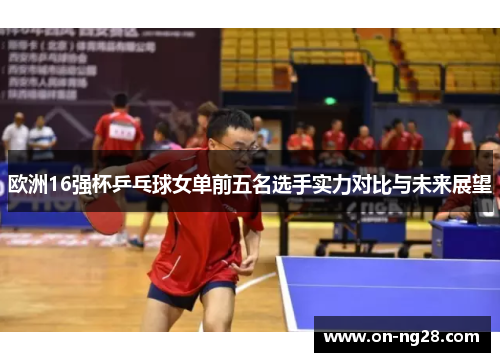 欧洲16强杯乒乓球女单前五名选手实力对比与未来展望