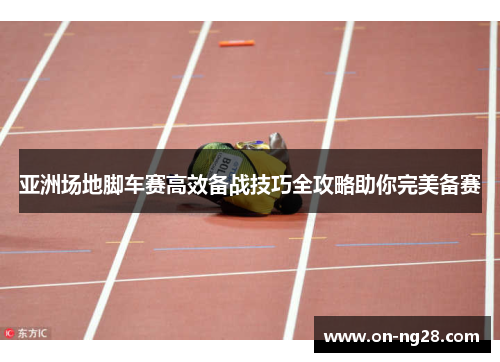 亚洲场地脚车赛高效备战技巧全攻略助你完美备赛