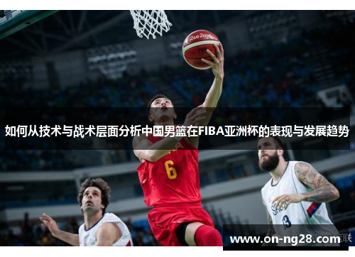 如何从技术与战术层面分析中国男篮在FIBA亚洲杯的表现与发展趋势
