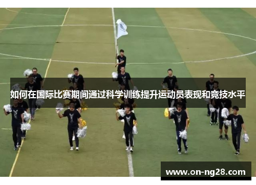 如何在国际比赛期间通过科学训练提升运动员表现和竞技水平