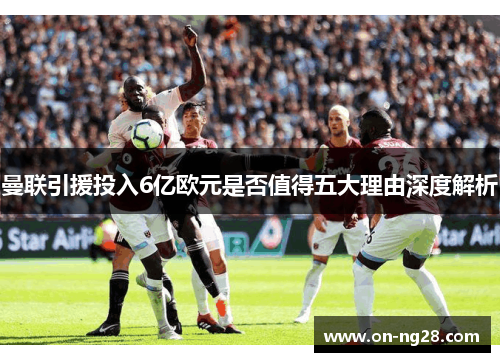 曼联引援投入6亿欧元是否值得五大理由深度解析
