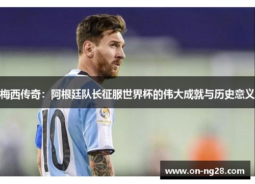 梅西传奇：阿根廷队长征服世界杯的伟大成就与历史意义