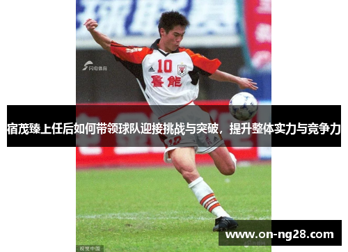 宿茂臻上任后如何带领球队迎接挑战与突破，提升整体实力与竞争力