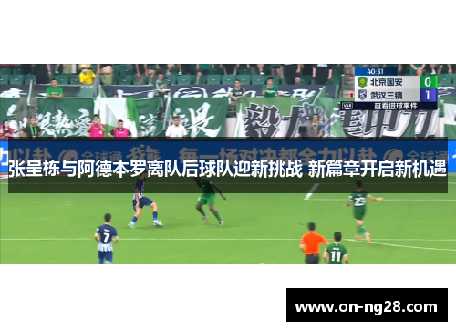 张呈栋与阿德本罗离队后球队迎新挑战 新篇章开启新机遇