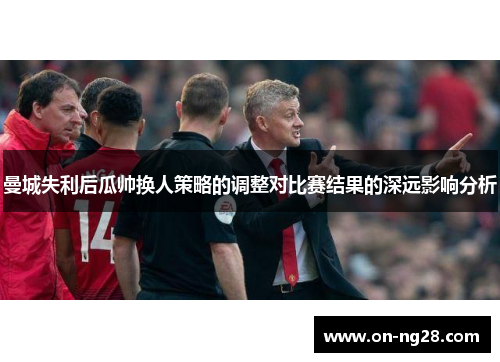 曼城失利后瓜帅换人策略的调整对比赛结果的深远影响分析