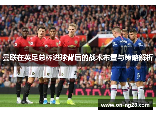 曼联在英足总杯进球背后的战术布置与策略解析