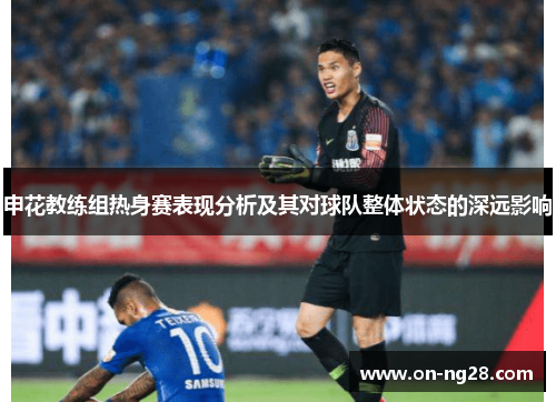 申花教练组热身赛表现分析及其对球队整体状态的深远影响