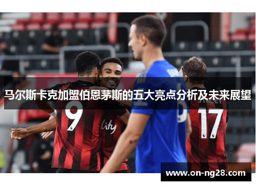马尔斯卡克加盟伯恩茅斯的五大亮点分析及未来展望