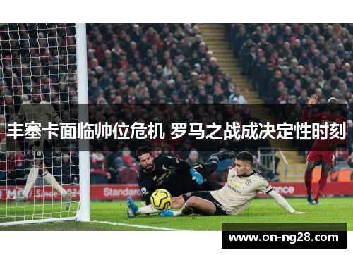 丰塞卡面临帅位危机 罗马之战成决定性时刻