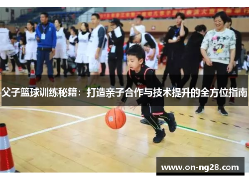 父子篮球训练秘籍：打造亲子合作与技术提升的全方位指南