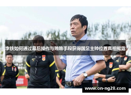 李铁如何通过幕后操作与贿赂手段获得国足主帅位置真相揭露