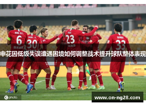 申花因低级失误遭遇困境如何调整战术提升球队整体表现
