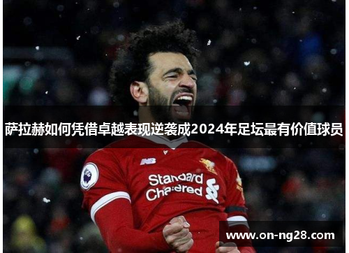 萨拉赫如何凭借卓越表现逆袭成2024年足坛最有价值球员