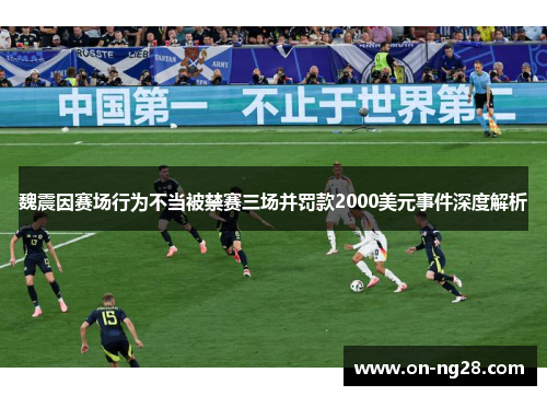 魏震因赛场行为不当被禁赛三场并罚款2000美元事件深度解析