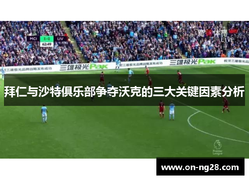 拜仁与沙特俱乐部争夺沃克的三大关键因素分析