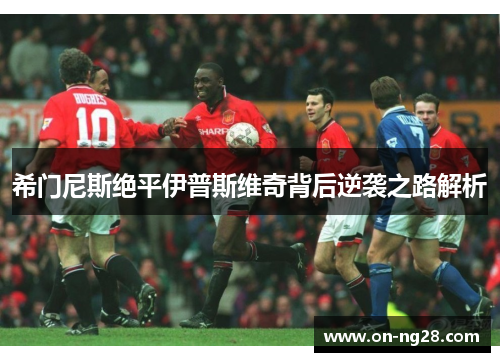 希门尼斯绝平伊普斯维奇背后逆袭之路解析