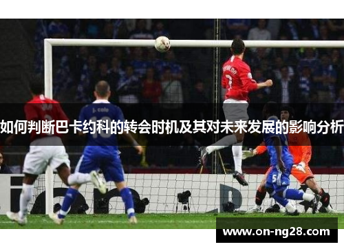 如何判断巴卡约科的转会时机及其对未来发展的影响分析