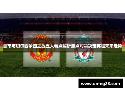 曼市与切尔西争四之战五大看点解析焦点对决决定英超未来走势