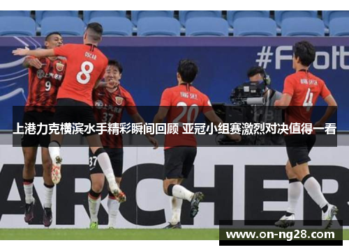上港力克横滨水手精彩瞬间回顾 亚冠小组赛激烈对决值得一看