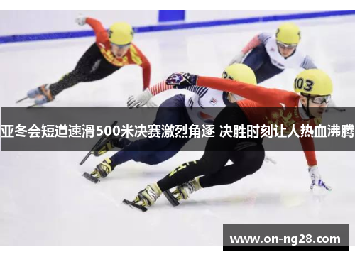 亚冬会短道速滑500米决赛激烈角逐 决胜时刻让人热血沸腾