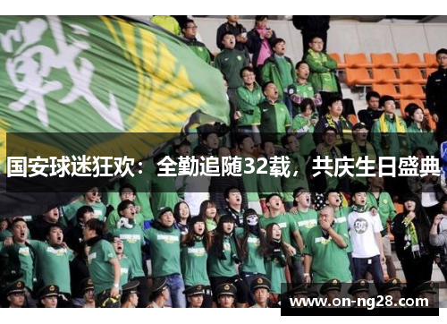 国安球迷狂欢：全勤追随32载，共庆生日盛典