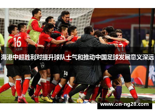 海港中超胜利对提升球队士气和推动中国足球发展意义深远