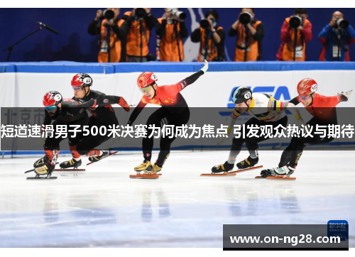 短道速滑男子500米决赛为何成为焦点 引发观众热议与期待