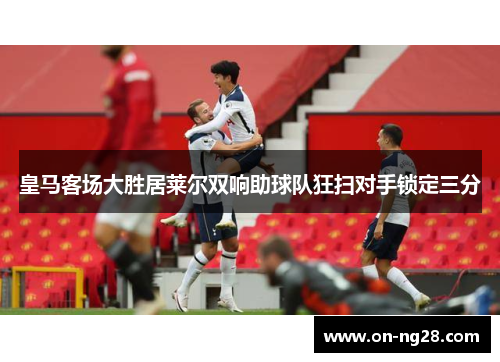 皇马客场大胜居莱尔双响助球队狂扫对手锁定三分