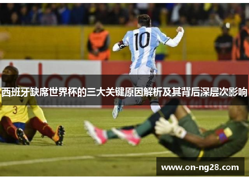 西班牙缺席世界杯的三大关键原因解析及其背后深层次影响