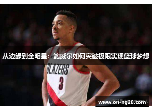从边缘到全明星：鲍威尔如何突破极限实现篮球梦想
