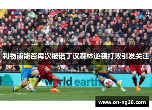 利物浦能否再次被诺丁汉森林逆袭打败引发关注